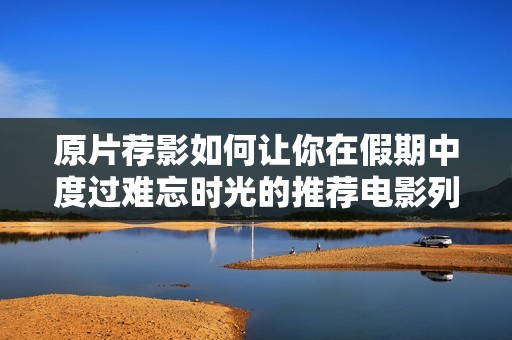 原片荐影如何让你在假期中度过难忘时光的推荐电影列表