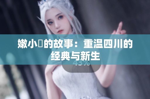 嫩小槡的故事：重温四川的经典与新生