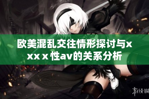 欧美混乱交往情形探讨与xxxⅹ性av的关系分析