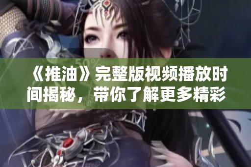 《推油》完整版视频播放时间揭秘，带你了解更多精彩内容