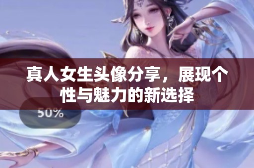 真人女生头像分享，展现个性与魅力的新选择