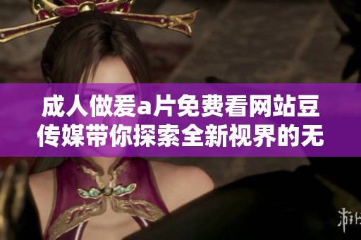成人做爰a片免费看网站豆传媒带你探索全新视界的无尽精彩
