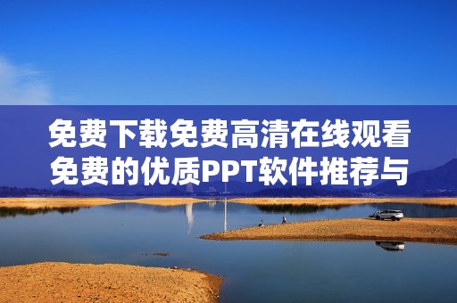 免费下载免费高清在线观看免费的优质PPT软件推荐与使用技巧分享