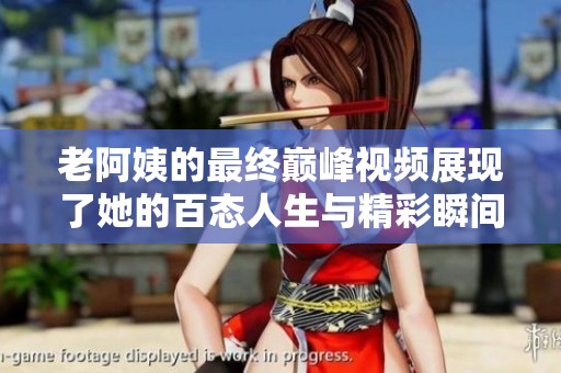 老阿姨的最终巅峰视频展现了她的百态人生与精彩瞬间