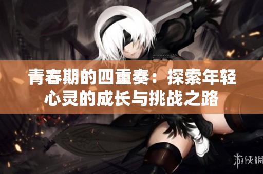 青春期的四重奏：探索年轻心灵的成长与挑战之路