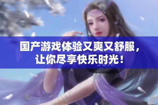 国产游戏体验又爽又舒服，让你尽享快乐时光！