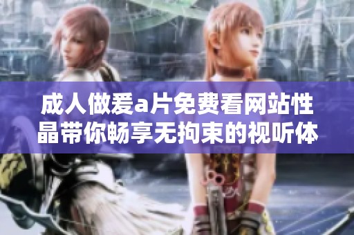 成人做爰a片免费看网站性晶带你畅享无拘束的视听体验