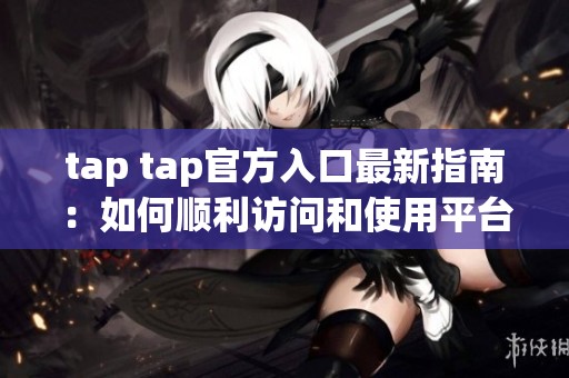 tap tap官方入口最新指南：如何顺利访问和使用平台功能