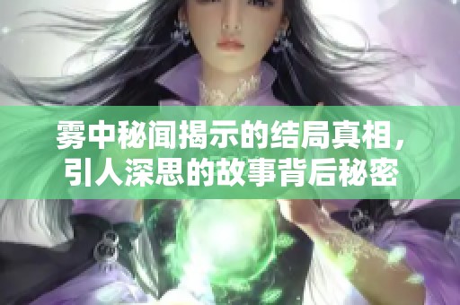雾中秘闻揭示的结局真相，引人深思的故事背后秘密