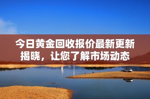 今日黄金回收报价最新更新揭晓，让您了解市场动态