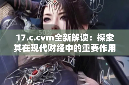 17.c.cvm全新解读：探索其在现代财经中的重要作用与应用