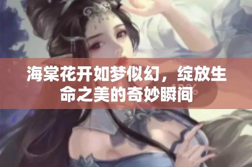 海棠花开如梦似幻，绽放生命之美的奇妙瞬间