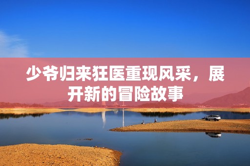 少爷归来狂医重现风采，展开新的冒险故事