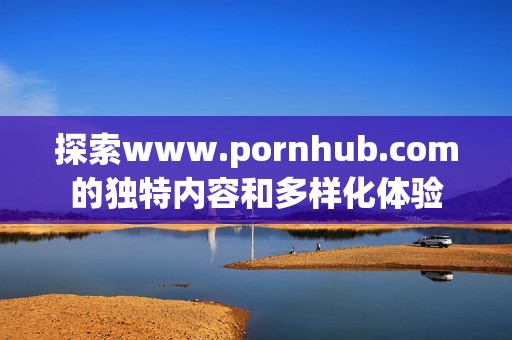 探索www.роrnhub.соm的独特内容和多样化体验