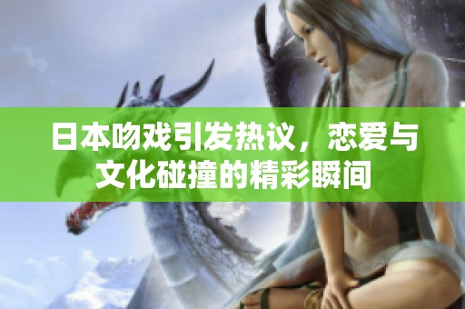日本吻戏引发热议，恋爱与文化碰撞的精彩瞬间