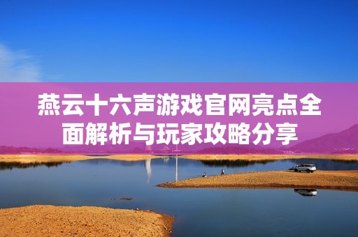 燕云十六声游戏官网亮点全面解析与玩家攻略分享