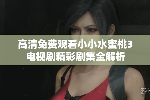 高清免费观看小小水蜜桃3电视剧精彩剧集全解析
