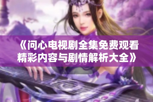 《问心电视剧全集免费观看精彩内容与剧情解析大全》