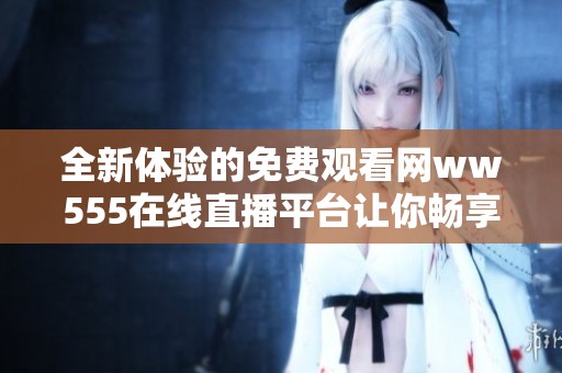 全新体验的免费观看网ww555在线直播平台让你畅享精彩直播内容