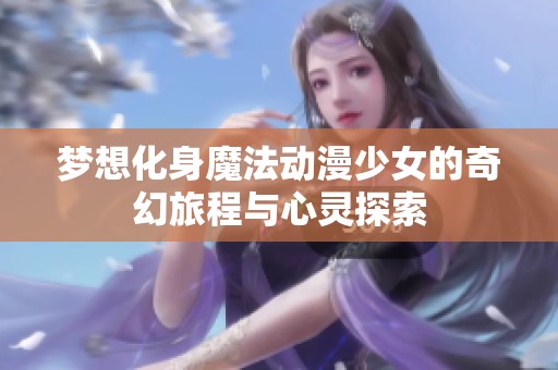 梦想化身魔法动漫少女的奇幻旅程与心灵探索