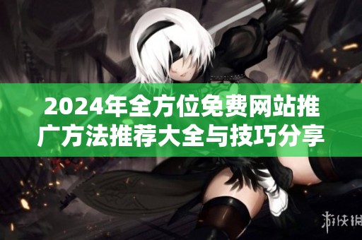 2024年全方位免费网站推广方法推荐大全与技巧分享