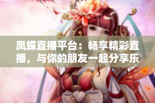 凤蝶直播平台：畅享精彩直播，与你的朋友一起分享乐趣