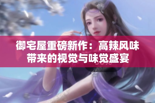 御宅屋重磅新作：高辣风味带来的视觉与味觉盛宴