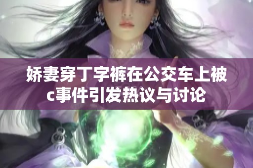 娇妻穿丁字裤在公交车上被c事件引发热议与讨论