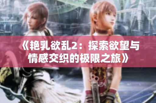 《艳乳欲乱2：探索欲望与情感交织的极限之旅》