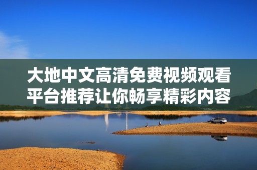 大地中文高清免费视频观看平台推荐让你畅享精彩内容