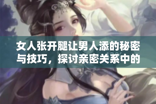 女人张开腿让男人添的秘密与技巧，探讨亲密关系中的艺术与情感