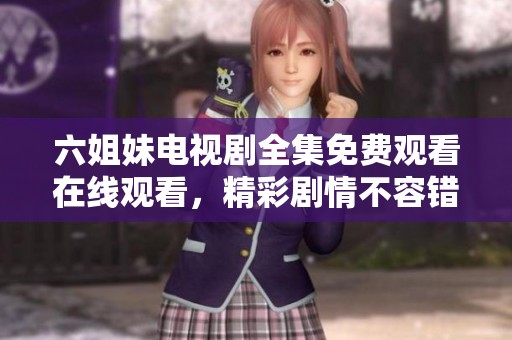 六姐妹电视剧全集免费观看在线观看，精彩剧情不容错过