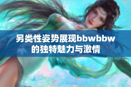 另类性姿势展现bbwbbw的独特魅力与激情