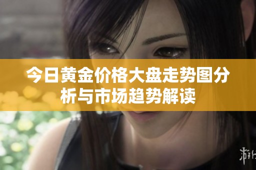 今日黄金价格大盘走势图分析与市场趋势解读
