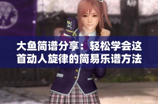 大鱼简谱分享：轻松学会这首动人旋律的简易乐谱方法