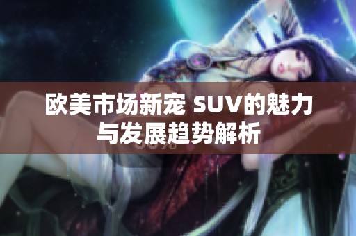欧美市场新宠 SUV的魅力与发展趋势解析