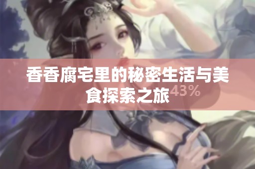 香香腐宅里的秘密生活与美食探索之旅