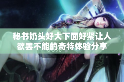 秘书奶头好大下面好紧让人欲罢不能的奇特体验分享