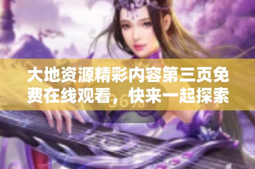 大地资源精彩内容第三页免费在线观看，快来一起探索吧！