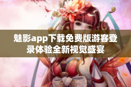 魅影app下载免费版游客登录体验全新视觉盛宴