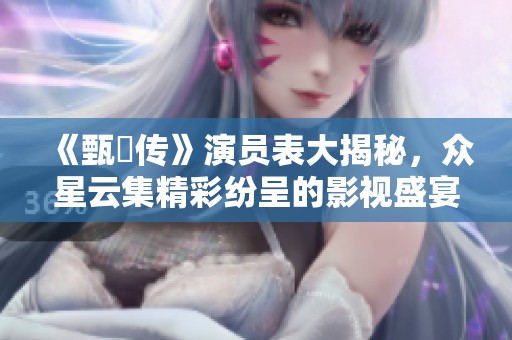 《甄嬛传》演员表大揭秘，众星云集精彩纷呈的影视盛宴