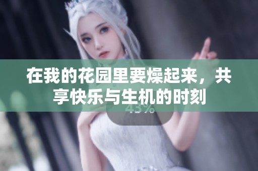 在我的花园里要燥起来，共享快乐与生机的时刻