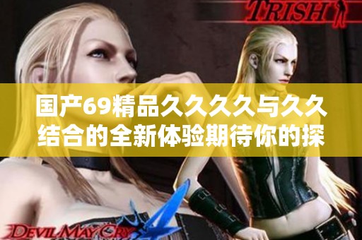 国产69精品久久久久与久久结合的全新体验期待你的探索