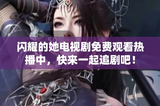 闪耀的她电视剧免费观看热播中，快来一起追剧吧！