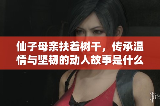 仙子母亲扶着树干，传承温情与坚韧的动人故事是什么