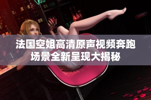 法国空姐高清原声视频奔跑场景全新呈现大揭秘
