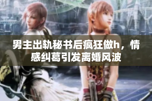 男主出轨秘书后疯狂做h，情感纠葛引发离婚风波