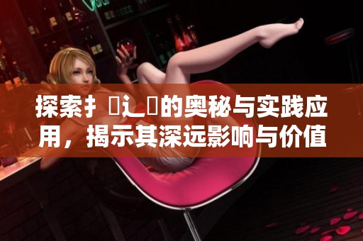 探索扌喿辶畐的奥秘与实践应用，揭示其深远影响与价值