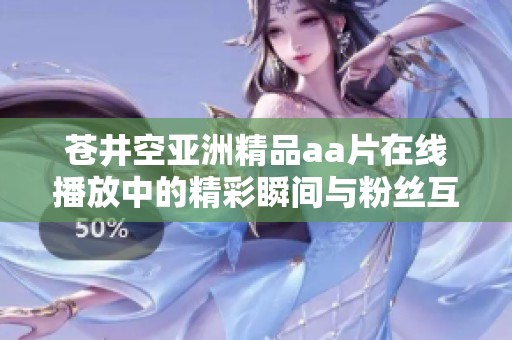 苍井空亚洲精品aa片在线播放中的精彩瞬间与粉丝互动大揭秘