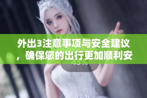 外出3注意事项与安全建议，确保您的出行更加顺利安全